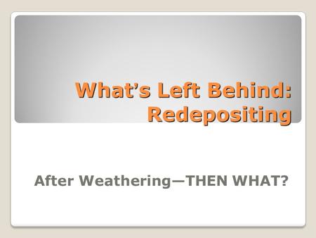 What’s Left Behind: Redepositing After Weathering—THEN WHAT?