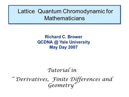 Lattice Quantum Chromodynamic for Mathematicians Richard C. Brower Yale University May Day 2007 Tutorial in “ Derivatives, Finite Differences and.