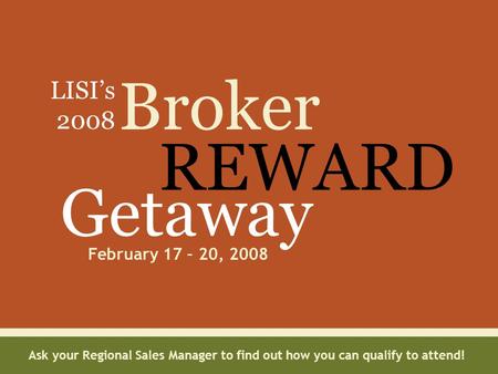 Broker REWARD Getaway February 17 – 20, 2008 LISI’s 2008 Ask your Regional Sales Manager to find out how you can qualify to attend!