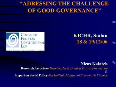 “ADRESSING THE CHALLENGE OF GOOD GOVERNANCE” KICHR, Sudan 18 & 19/12/06 Nicos Kalatzis Research Associate -Themistokles & Dimitris Tsatsos Foundation &
