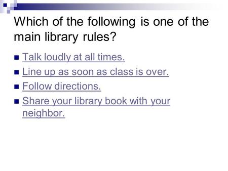 Which of the following is one of the main library rules? Talk loudly at all times. Line up as soon as class is over. Follow directions. Share your library.