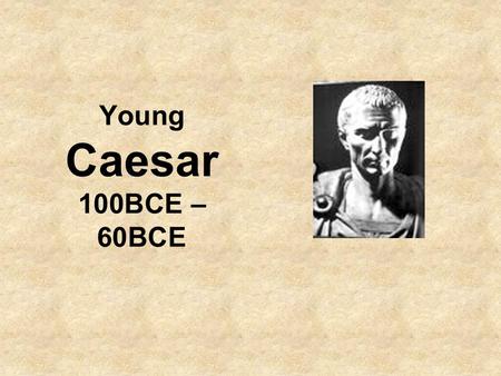 Young Caesar 100BCE – 60BCE. Career of Caesar till his first consulship in 59BCE: Born 100BC to a down-on-their-luck Patrician family tracing themselves.