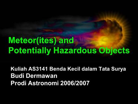 Meteor(ites) and Potentially Hazardous Objects Kuliah AS3141 Benda Kecil dalam Tata Surya Budi Dermawan Prodi Astronomi 2006/2007.