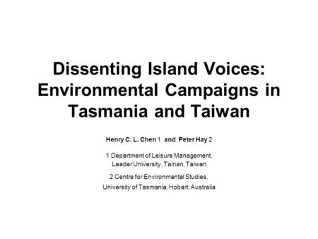 Dissenting Island Voices: Environmental Campaigns in Tasmania and Taiwan Henry C. L. Chen 1 and Peter Hay 2 1 Department of Leisure Management, Leader.