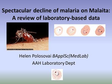 Spectacular decline of malaria on Malaita: A review of laboratory-based data Helen Polosovai BApplSc(MedLab) AAH Laboratory Dept.