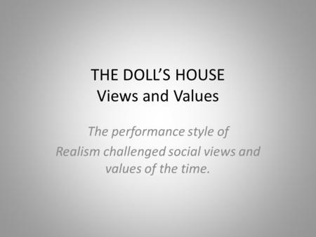 THE DOLL’S HOUSE Views and Values The performance style of Realism challenged social views and values of the time.