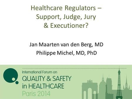 Healthcare Regulators – Support, Judge, Jury & Executioner? Jan Maarten van den Berg, MD Philippe Michel, MD, PhD.