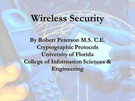 Wireless Security By Robert Peterson M.S. C.E. Cryptographic Protocols University of Florida College of Information Sciences & Engineering.