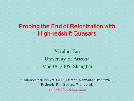 Probing the End of Reionization with High-redshift Quasars Xiaohui Fan University of Arizona Mar 18, 2005, Shanghai Collaborators: Becker, Gunn, Lupton,