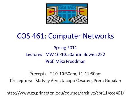 COS 461: Computer Networks Spring 2011 Lectures: MW 10-10:50am in Bowen 222 Prof. Mike Freedman Precepts: F 10-10:50am, 11-11:50am Preceptors: Matvey Arye,
