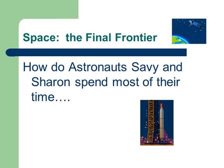 Space: the Final Frontier How do Astronauts Savy and Sharon spend most of their time….