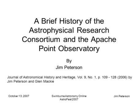 Jim Peterson October 13, 2007Swinburne Astronomy Online AstroFest 2007 A Brief History of the Astrophysical Research Consortium and the Apache Point Observatory.