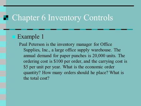 Chapter 6 Inventory Controls Example 1 Paul Peterson is the inventory manager for Office Supplies, Inc., a large office supply warehouse. The annual demand.