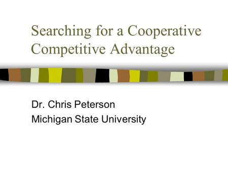 Searching for a Cooperative Competitive Advantage Dr. Chris Peterson Michigan State University.
