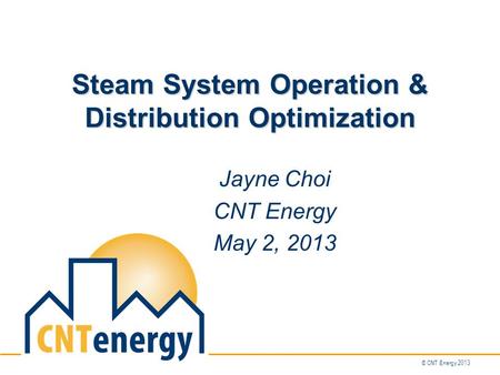 © CNT Energy 2013 Steam System Operation & Distribution Optimization Jayne Choi CNT Energy May 2, 2013.