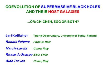 COEVOLUTION OF SUPERMASSIVE BLACK HOLES AND THEIR HOST GALAXIES...OR: CHICKEN, EGG OR BOTH? Jari Kotilainen Tuorla Observatory, University of Turku, Finland.