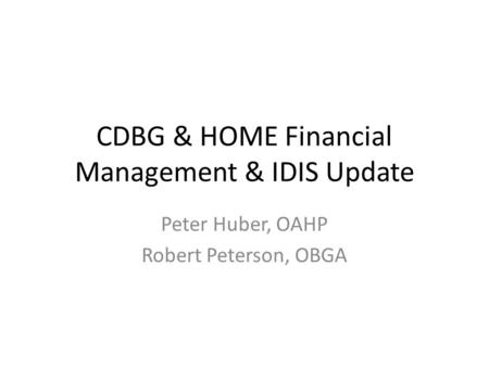 CDBG & HOME Financial Management & IDIS Update Peter Huber, OAHP Robert Peterson, OBGA.