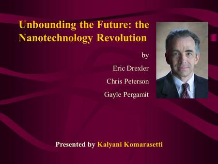 Unbounding the Future: the Nanotechnology Revolution by Eric Drexler Chris Peterson Gayle Pergamit Presented by Kalyani Komarasetti.