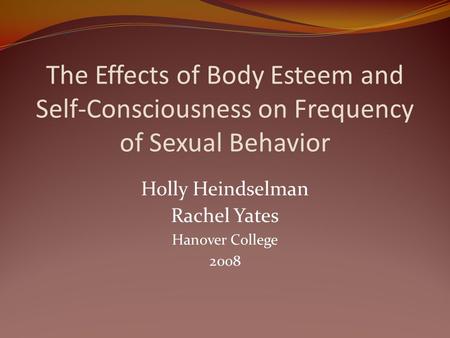 The Effects of Body Esteem and Self-Consciousness on Frequency of Sexual Behavior Holly Heindselman Rachel Yates Hanover College 2008.
