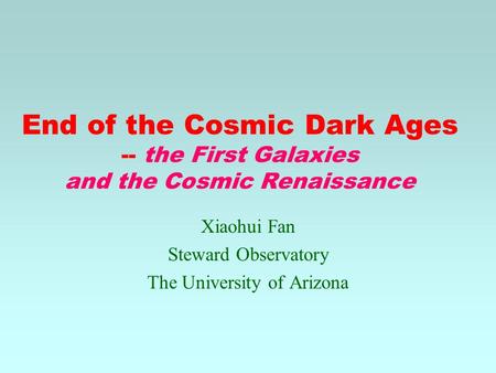 End of the Cosmic Dark Ages -- the First Galaxies and the Cosmic Renaissance Xiaohui Fan Steward Observatory The University of Arizona.
