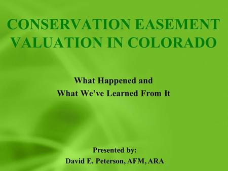 CONSERVATION EASEMENT VALUATION IN COLORADO What Happened and What We’ve Learned From It Presented by: David E. Peterson, AFM, ARA.