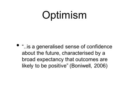 Optimism “..is a generalised sense of confidence about the future, characterised by a broad expectancy that outcomes are likely to be positive” (Boniwell,