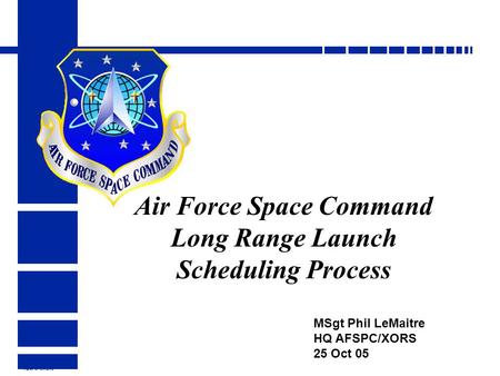 HQ AFSPC/XORS Air Force Space Command Long Range Launch Scheduling Process MSgt Phil LeMaitre HQ AFSPC/XORS 25 Oct 05.