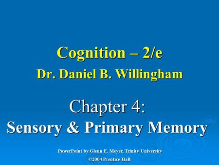 Chapter 4: Sensory & Primary Memory PowerPoint by Glenn E. Meyer, Trinity University ©2004 Prentice Hall Cognition – 2/e Dr. Daniel B. Willingham.