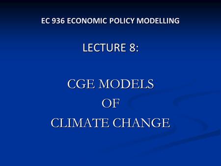 EC 936 ECONOMIC POLICY MODELLING LECTURE 8: CGE MODELS OF CLIMATE CHANGE.
