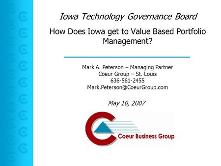 How Does Iowa get to Value Based Portfolio Management? Iowa Technology Governance Board May 10, 2007 Mark A. Peterson – Managing Partner Coeur Group –
