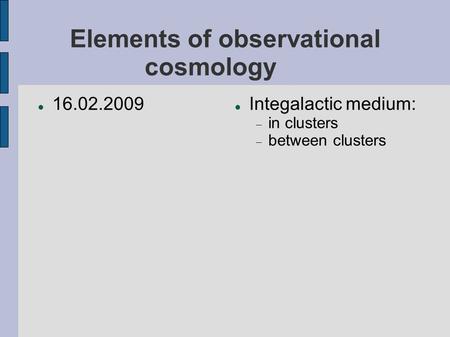 Elements of observational cosmology 16.02.2009 Integalactic medium:  in clusters  between clusters.