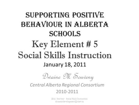 Supporting Positive Behaviour in Alberta Schools Key Element # 5 Social Skills Instruction January 18, 2011 Dwaine M Souveny Central Alberta Regional Consortium.