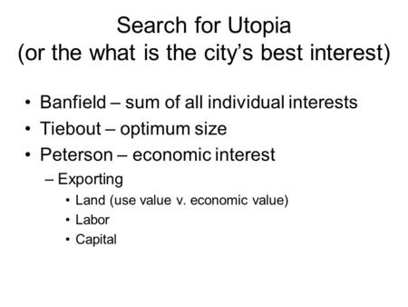 Search for Utopia (or the what is the city’s best interest) Banfield – sum of all individual interests Tiebout – optimum size Peterson – economic interest.