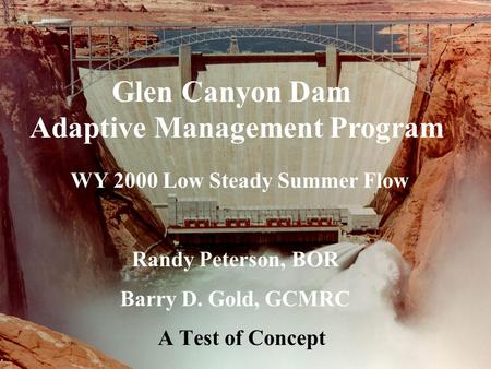 Glen Canyon Dam Adaptive Management Program WY 2000 Low Steady Summer Flow Randy Peterson, BOR Barry D. Gold, GCMRC A Test of Concept.