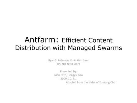 Antfarm: Efficient Content Distribution with Managed Swarms Ryan S. Peterson, Emin Gun Sirer USENIX NSDI 2009 Presented by: John Otto, Hongyu Gao 2009.