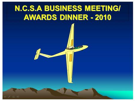 N.C.S.A BUSINESS MEETING/ AWARDS DINNER - 2010. FIRST SOLO in 2009 Fritz Henshaw: First Glider solo, July 12 Russell Reed: First Solo: April 4 John Pericich: