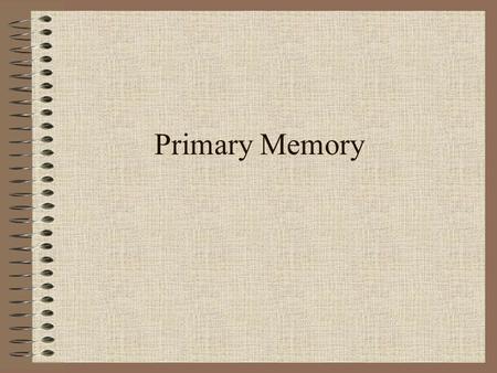 Primary Memory. Questions for this section Is there more than one kind of primary memory? What is the capacity of primary memory? What do serial position.
