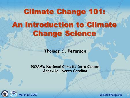 1 Climate Change 101March 12, 2007 Thomas C. Peterson NOAA’s National Climatic Data Center Asheville, North Carolina Climate Change 101: An Introduction.
