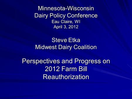 Minnesota-Wisconsin Dairy Policy Conference Eau Claire, WI April 3, 2012 Steve Etka Midwest Dairy Coalition Perspectives and Progress on 2012 Farm Bill.