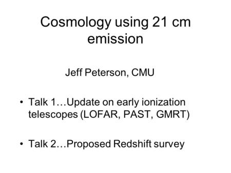 Cosmology using 21 cm emission Jeff Peterson, CMU Talk 1…Update on early ionization telescopes (LOFAR, PAST, GMRT) Talk 2…Proposed Redshift survey.