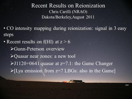 ESO Recent Results on Reionization Chris Carilli (NRAO) Dakota/Berkeley,August 2011 CO intensity mapping during reionization: signal in 3 easy steps Recent.