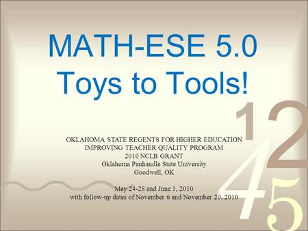 MATH-ESE 5.0 Toys to Tools! OKLAHOMA STATE REGENTS FOR HIGHER EDUCATION IMPROVING TEACHER QUALITY PROGRAM 2010 NCLB GRANT Oklahoma Panhandle State University.