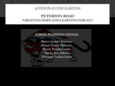 ACTION PLAN FOR LEARNING PETERSON ROAD “CREATING HOPE AND LEARNING FOR ALL” SCHOOL PLANNING COUNCIL Parent: Jennifer Trueman Parent: Karen Ohlmann Parent:
