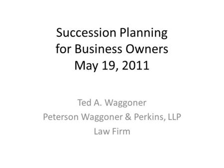 Succession Planning for Business Owners May 19, 2011 Ted A. Waggoner Peterson Waggoner & Perkins, LLP Law Firm.