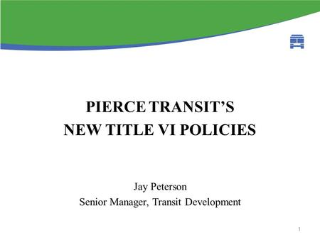 Fta circular background PIERCE TRANSIT’S NEW TITLE VI POLICIES Jay Peterson Senior Manager, Transit Development 1.