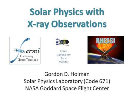 Solar Physics with X-ray Observations Gordon D. Holman Solar Physics Laboratory (Code 671) NASA Goddard Space Flight Center RHESSI Fermi Gamma-ray Burst.