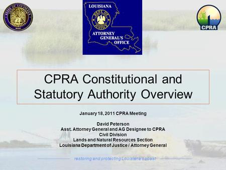 Restoring and protecting Louisiana’s coast January 18, 2011 CPRA Meeting David Peterson Asst. Attorney General and AG Designee to CPRA Civil Division Lands.