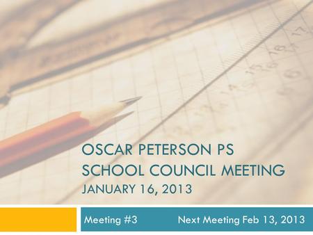 OSCAR PETERSON PS SCHOOL COUNCIL MEETING JANUARY 16, 2013 Meeting #3Next Meeting Feb 13, 2013.