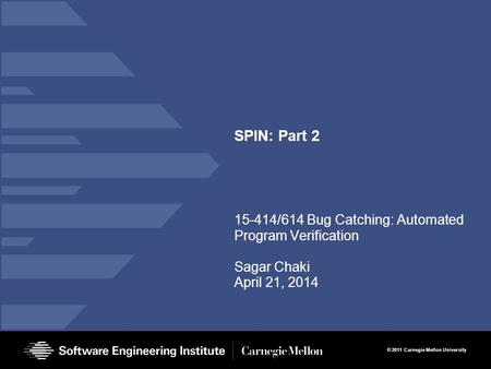 © 2011 Carnegie Mellon University SPIN: Part 2 15-414/614 Bug Catching: Automated Program Verification Sagar Chaki April 21, 2014.