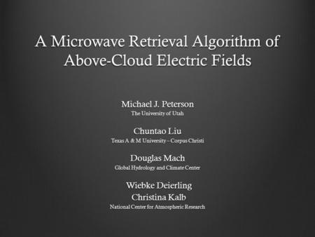 A Microwave Retrieval Algorithm of Above-Cloud Electric Fields Michael J. Peterson The University of Utah Chuntao Liu Texas A & M University – Corpus Christi.